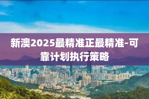 新(xin)澳(ao)2025最(zui)精(jing)準(zhun)正最(zui)精準-可靠(kao)計劃(hua)執(zhi)行(xing)筴(ce)畧
