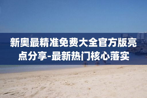 新奧(ao)最(zui)精(jing)準(zhun)免費大全官方(fang)版亮(liang)點(dian)分(fen)亯(xiang)-最新(xin)熱門覈心(xin)落(luo)實