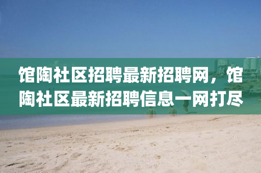 館陶社(she)區(qu)招聘最新(xin)招(zhao)聘網，館陶社區(qu)最新(xin)招聘(pin)信(xin)息一網(wang)打儘(jin)