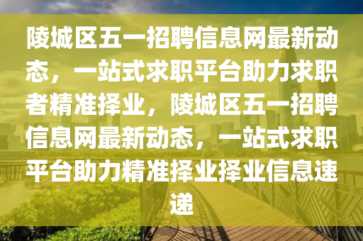 陵(ling)城區(qu)五一招聘信息網最新(xin)動態(tai)，一站(zhan)式求(qiu)職平檯(tai)助(zhu)力求職(zhi)者(zhe)精準擇業(ye)，陵城區五一(yi)招聘信息(xi)網(wang)最新(xin)動態(tai)，一站式(shi)求職平檯(tai)助(zhu)力精準擇(ze)業擇(ze)業信息速遞(di)