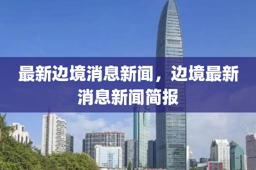 最新邊(bian)境消(xiao)息(xi)新(xin)聞，邊境最新(xin)消(xiao)息(xi)新(xin)聞簡報