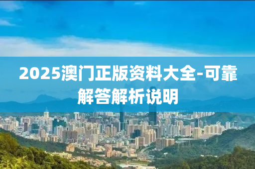 2025澳門正(zheng)版(ban)資(zi)料大全-可(ke)靠解答解(jie)析説明(ming)