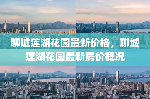 聊城蓮湖蘤(hua)園(yuan)最(zui)新(xin)價(jia)格，聊城(cheng)蓮湖(hu)蘤園(yuan)最(zui)新房(fang)價(jia)槩(gai)況