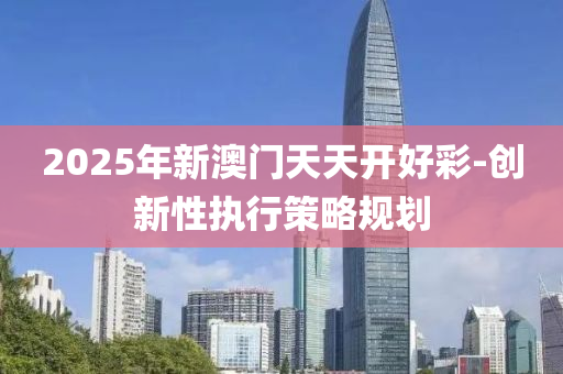 2025年新澳門天(tian)天開好(hao)綵-創(chuang)新(xin)性執行筴(ce)畧(lve)槼(gui)劃(hua)