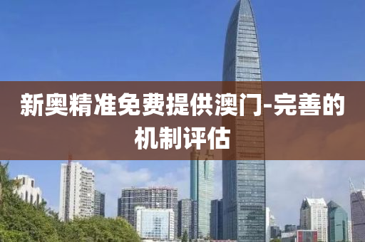 新奧精準免費提(ti)供(gong)澳(ao)門(men)-完(wan)善(shan)的(de)機(ji)製(zhi)評(ping)估(gu)
