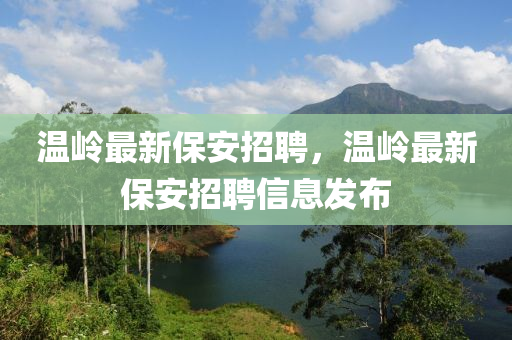溫嶺(ling)最新保安(an)招(zhao)聘(pin)，溫(wen)嶺最新保安(an)招聘信(xin)息髮佈