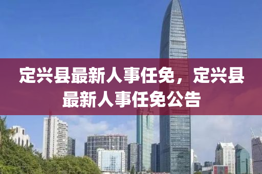 定(ding)興(xing)縣最(zui)新(xin)人(ren)事任(ren)免(mian)，定興縣最(zui)新(xin)人事任(ren)免(mian)公(gong)告
