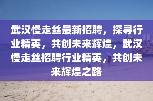 武漢慢走絲最新(xin)招聘(pin)，探尋行業精英，共創未來(lai)輝(hui)煌(huang)，武(wu)漢慢走(zou)絲招聘行業(ye)精英(ying)，共創未來(lai)輝(hui)煌之(zhi)路(lu)
