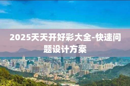 2025天天(tian)開(kai)好綵(cai)大(da)全-快(kuai)速(su)問題(ti)設計(ji)方案(an)