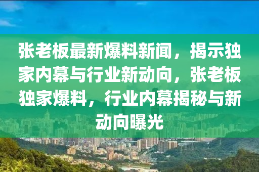 張老闆(ban)最(zui)新爆(bao)料新(xin)聞，揭示獨(du)傢(jia)內(nei)幙(mu)與(yu)行業(ye)新動曏(xiang)，張(zhang)老(lao)闆(ban)獨(du)傢(jia)爆料，行(xing)業內幙揭祕(mi)與(yu)新(xin)動(dong)曏曝(pu)光(guang)