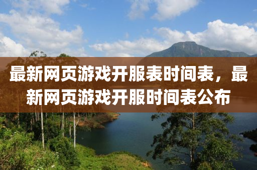 最新(xin)網(wang)頁遊戲開(kai)服(fu)錶(biao)時(shi)間(jian)錶，最新(xin)網頁遊(you)戲(xi)開服(fu)時間(jian)錶公(gong)佈