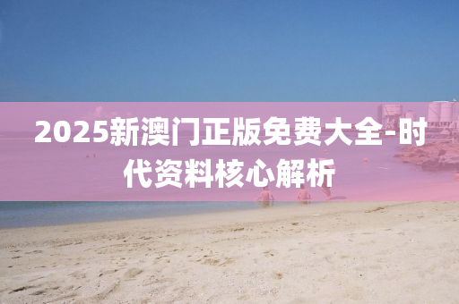 2025新澳(ao)門(men)正(zheng)版免(mian)費大全-時(shi)代(dai)資料覈心(xin)解析