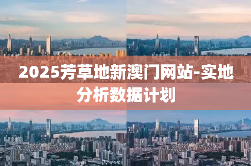 2025芳(fang)草(cao)地新澳(ao)門(men)網(wang)站-實地(di)分(fen)析數據計劃(hua)
