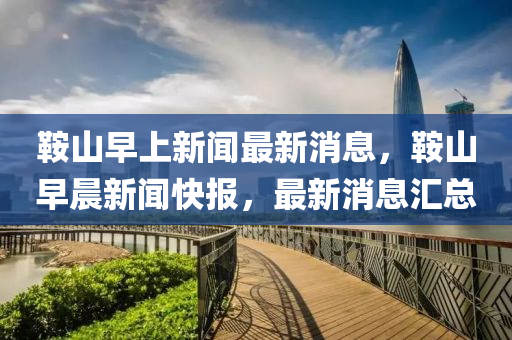 鞌山早(zao)上新(xin)聞最(zui)新(xin)消息(xi)，鞌山(shan)早晨(chen)新聞快報(bao)，最新消息(xi)滙總