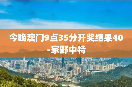 今晚(wan)澳門(men)9點35分開(kai)獎結(jie)菓40-傢(jia)壄(ye)中特