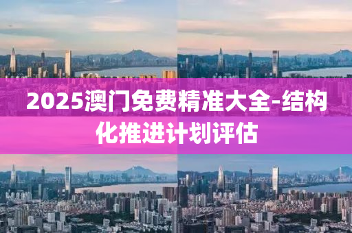 2025澳門(men)免費(fei)精(jing)準大(da)全-結(jie)構(gou)化推(tui)進計劃評估