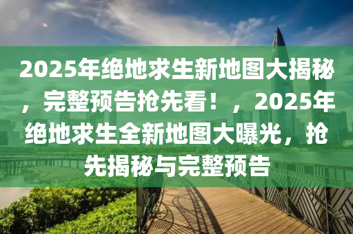 2025年(nian)絕地求生(sheng)新地圖(tu)大揭祕，完(wan)整預(yu)告(gao)搶(qiang)先(xian)看！，2025年絕地(di)求(qiu)生全(quan)新地(di)圖大(da)曝(pu)光(guang)，搶先揭祕(mi)與(yu)完(wan)整(zheng)預(yu)告