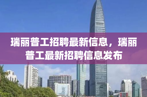 瑞(rui)麗(li)普工招(zhao)聘最(zui)新信息，瑞麗普(pu)工最(zui)新(xin)招(zhao)聘信(xin)息髮佈