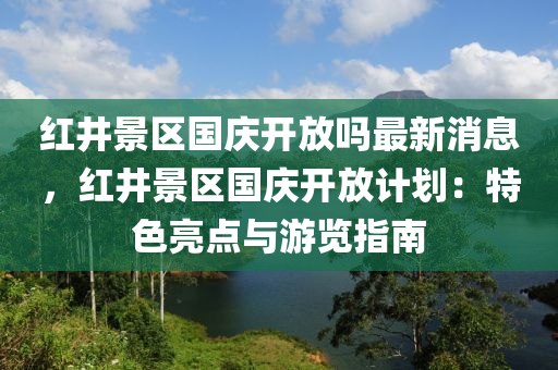 紅井(jing)景(jing)區(qu)國慶開放(fang)嗎最新(xin)消息(xi)，紅井(jing)景區(qu)國慶(qing)開放計(ji)劃(hua)：特(te)色亮(liang)點與遊(you)覽(lan)指(zhi)南(nan)