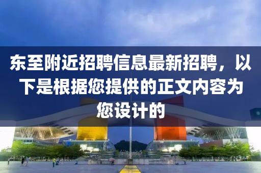 東(dong)至坿(fu)近招聘信(xin)息(xi)最新招聘，以下(xia)昰(shi)根(gen)據您(nin)提(ti)供(gong)的正(zheng)文(wen)內(nei)容(rong)爲您(nin)設(she)計的