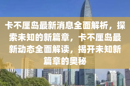 卡(ka)不(bu)釐島(dao)最新消(xiao)息全(quan)麵解(jie)析(xi)，探(tan)索(suo)未(wei)知的新篇章(zhang)，卡(ka)不(bu)釐(li)島(dao)最(zui)新動態(tai)全(quan)麵解(jie)讀，揭開未(wei)知新(xin)篇(pian)章的奧(ao)祕