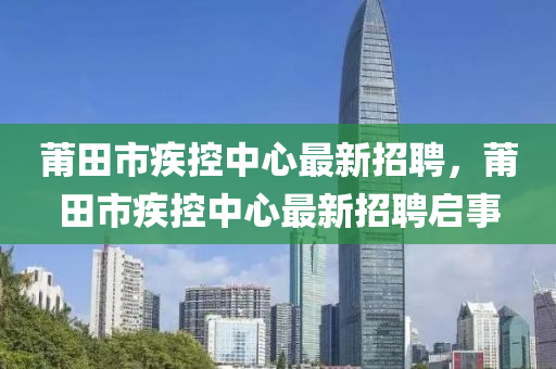 莆(pu)田市(shi)疾(ji)控中(zhong)心(xin)最新(xin)招(zhao)聘，莆(pu)田市(shi)疾控(kong)中(zhong)心(xin)最新招聘啟(qi)事