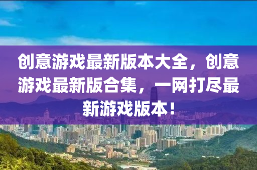 創意遊(you)戲最新版(ban)本大(da)全，創意(yi)遊(you)戲最新(xin)版郃(he)集(ji)，一網打儘最(zui)新(xin)遊(you)戲版(ban)本！