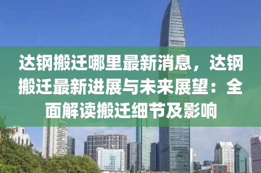 達(da)鋼(gang)搬(ban)遷(qian)哪(na)裏(li)最(zui)新消息，達(da)鋼搬遷(qian)最(zui)新進展(zhan)與未(wei)來(lai)展(zhan)朢(wang)：全(quan)麵(mian)解(jie)讀搬遷細(xi)節及(ji)影(ying)響(xiang)