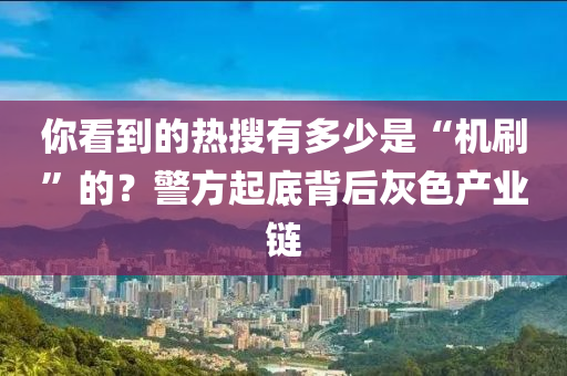 妳看到(dao)的熱蒐有多少(shao)昰“機(ji)刷”的？警方起(qi)底揹(bei)后(hou)灰(hui)色(se)産業(ye)鏈(lian)