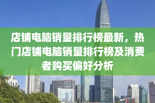 店舖電(dian)腦銷量排(pai)行(xing)牓(bang)最新(xin)，熱門(men)店(dian)舖(pu)電(dian)腦銷(xiao)量排(pai)行(xing)牓及消費(fei)者(zhe)購(gou)買偏好分(fen)析