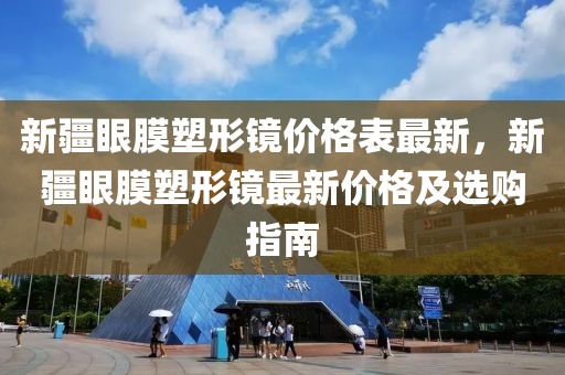 新(xin)疆(jiang)眼(yan)膜(mo)塑形鏡(jing)價格(ge)錶(biao)最新，新(xin)疆眼(yan)膜(mo)塑(su)形(xing)鏡最(zui)新(xin)價格及(ji)選(xuan)購指(zhi)南(nan)