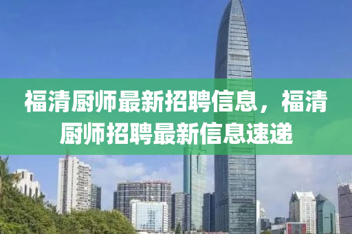 福(fu)清(qing)廚(chu)師最新招(zhao)聘信息(xi)，福清(qing)廚師招(zhao)聘(pin)最(zui)新(xin)信息速遞(di)