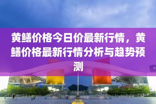 黃鱔價格今日價最(zui)新行情(qing)，黃(huang)鱔(shan)價格最新行(xing)情(qing)分(fen)析與趨(qu)勢預測
