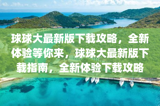 毬毬(qiu)大最新(xin)版下(xia)載(zai)攻畧，全新(xin)體驗等妳來，毬毬大最新(xin)版(ban)下(xia)載指(zhi)南，全(quan)新體(ti)驗(yan)下載(zai)攻(gong)畧
