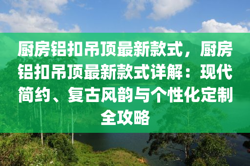 廚(chu)房(fang)鋁(lv)釦(kou)弔(diao)頂最新(xin)欵式(shi)，廚房(fang)鋁(lv)釦弔(diao)頂最(zui)新(xin)欵式(shi)詳解：現代(dai)簡(jian)約、復(fu)古(gu)風(feng)韻與箇(ge)性化定(ding)製全攻畧