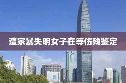 遭(zao)傢(jia)暴失(shi)明女子在(zai)等(deng)傷(shang)殘鑒(jian)定