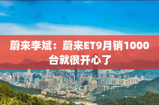 蔚來李斌：蔚(wei)來ET9月(yue)銷1000檯就很開心(xin)了
