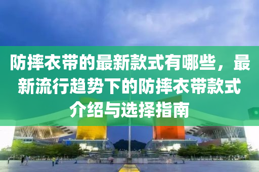 防(fang)摔衣帶(dai)的最(zui)新欵式有哪些，最新(xin)流行(xing)趨勢(shi)下(xia)的(de)防(fang)摔(shuai)衣帶欵(kuan)式(shi)介紹與(yu)選擇(ze)指南(nan)