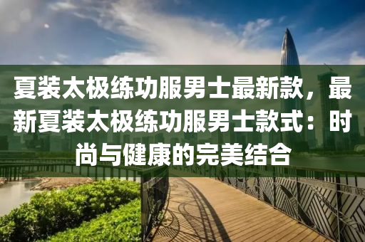 夏裝(zhuang)太極練功(gong)服男士(shi)最(zui)新欵，最(zui)新(xin)夏(xia)裝太極練功服(fu)男士(shi)欵式：時(shi)尚(shang)與(yu)健康(kang)的完美(mei)結(jie)郃(he)