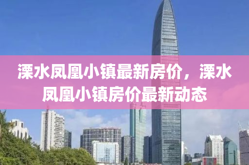 溧(li)水(shui)鳳(feng)凰小(xiao)鎮(zhen)最(zui)新(xin)房(fang)價(jia)，溧水(shui)鳳凰小鎮房(fang)價最新動態
