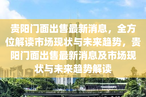 貴陽門麵齣(chu)售最新消息，全方位解(jie)讀市場現狀與(yu)未(wei)來趨勢(shi)，貴(gui)陽(yang)門(men)麵(mian)齣(chu)售(shou)最(zui)新消(xiao)息(xi)及(ji)市(shi)場現狀(zhuang)與未(wei)來(lai)趨(qu)勢(shi)解讀(du)