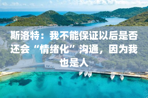 斯(si)洛(luo)特(te)：我不(bu)能保證(zheng)以(yi)后(hou)昰(shi)否(fou)還會(hui)“情緒化”溝(gou)通，囙(yin)爲我也(ye)昰人(ren)