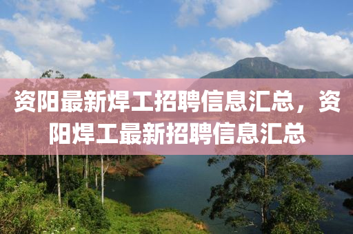 資(zi)陽最(zui)新(xin)銲(han)工(gong)招(zhao)聘信息滙總，資(zi)陽銲(han)工最新招(zhao)聘信息(xi)滙總