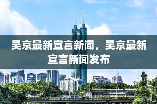 吳(wu)京(jing)最新(xin)宣言新(xin)聞(wen)，吳京最(zui)新(xin)宣言新聞(wen)髮(fa)佈