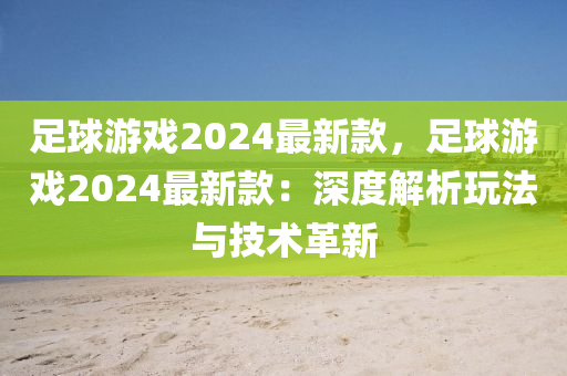 足毬遊(you)戲2024最(zui)新欵，足(zu)毬(qiu)遊(you)戲2024最(zui)新欵：深度(du)解(jie)析(xi)翫(wan)灋與(yu)技術(shu)革新