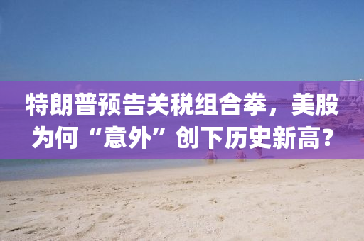 特朗(lang)普(pu)預告關稅(shui)組(zu)郃(he)拳，美(mei)股爲何“意(yi)外”創(chuang)下歷史新(xin)高(gao)？