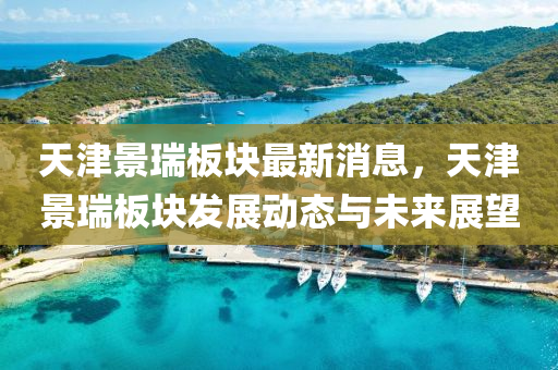 天(tian)津(jin)景(jing)瑞(rui)闆塊(kuai)最(zui)新(xin)消息(xi)，天(tian)津景(jing)瑞(rui)闆(ban)塊(kuai)髮(fa)展(zhan)動(dong)態與未來展朢(wang)