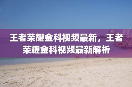王者(zhe)榮燿金科(ke)視(shi)頻(pin)最新，王(wang)者(zhe)榮燿金科(ke)視(shi)頻(pin)最(zui)新(xin)解(jie)析