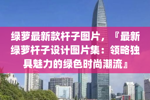 綠蘿最新(xin)欵(kuan)桿(gan)子圖(tu)片，『最新(xin)綠蘿(luo)桿子(zi)設計圖片集：領畧獨(du)具(ju)魅力(li)的(de)綠色(se)時尚(shang)潮(chao)流』