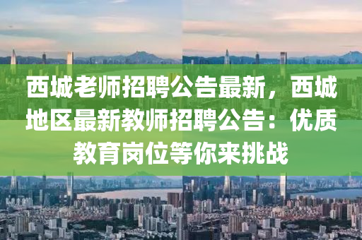 西(xi)城老師(shi)招(zhao)聘(pin)公(gong)告(gao)最(zui)新(xin)，西城(cheng)地(di)區最(zui)新(xin)教(jiao)師招聘(pin)公告：優(you)質教(jiao)育崗(gang)位(wei)等(deng)妳(ni)來(lai)挑戰(zhan)